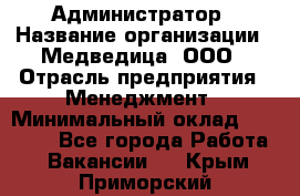 Администратор › Название организации ­ Медведица, ООО › Отрасль предприятия ­ Менеджмент › Минимальный оклад ­ 31 000 - Все города Работа » Вакансии   . Крым,Приморский